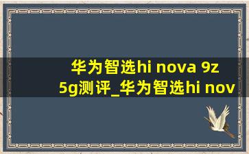 华为智选hi nova 9z 5g测评_华为智选hi nova 9z 5g